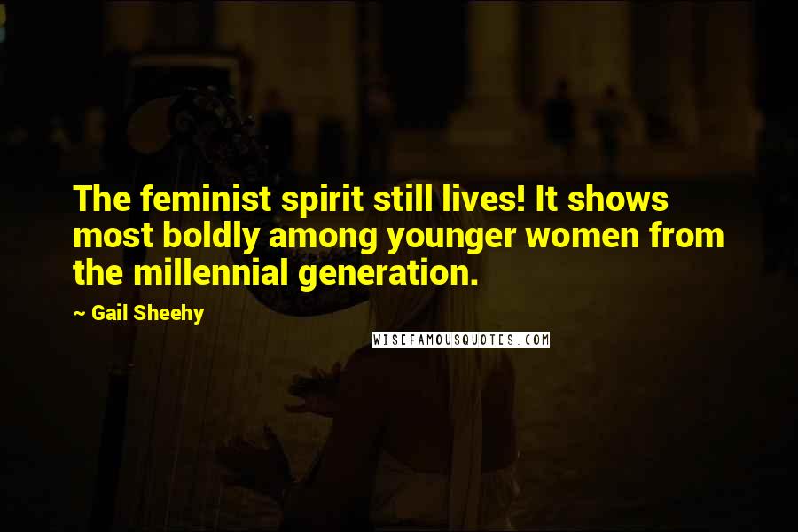 Gail Sheehy Quotes: The feminist spirit still lives! It shows most boldly among younger women from the millennial generation.