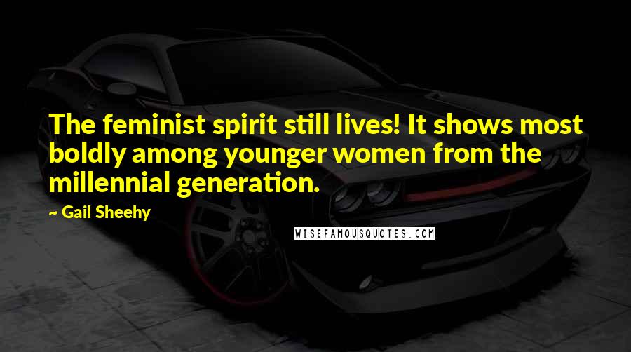 Gail Sheehy Quotes: The feminist spirit still lives! It shows most boldly among younger women from the millennial generation.