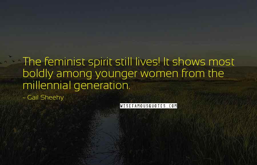 Gail Sheehy Quotes: The feminist spirit still lives! It shows most boldly among younger women from the millennial generation.