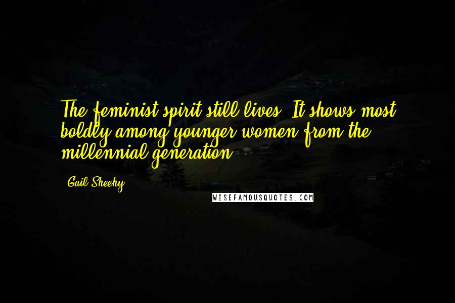 Gail Sheehy Quotes: The feminist spirit still lives! It shows most boldly among younger women from the millennial generation.