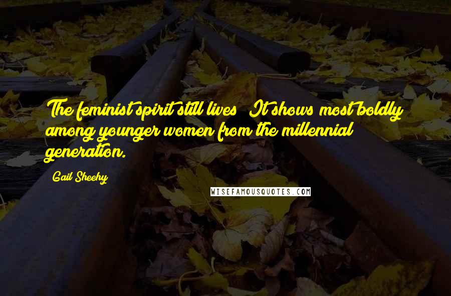 Gail Sheehy Quotes: The feminist spirit still lives! It shows most boldly among younger women from the millennial generation.