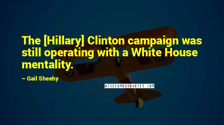 Gail Sheehy Quotes: The [Hillary] Clinton campaign was still operating with a White House mentality.