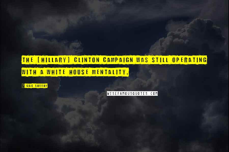 Gail Sheehy Quotes: The [Hillary] Clinton campaign was still operating with a White House mentality.