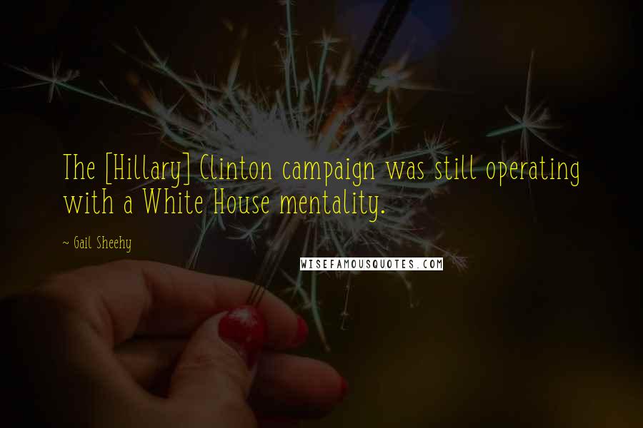 Gail Sheehy Quotes: The [Hillary] Clinton campaign was still operating with a White House mentality.