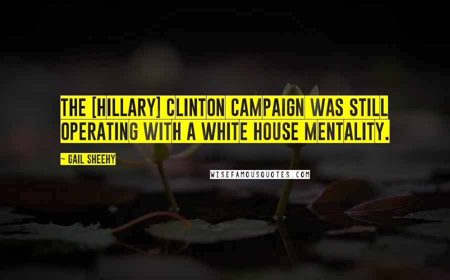 Gail Sheehy Quotes: The [Hillary] Clinton campaign was still operating with a White House mentality.