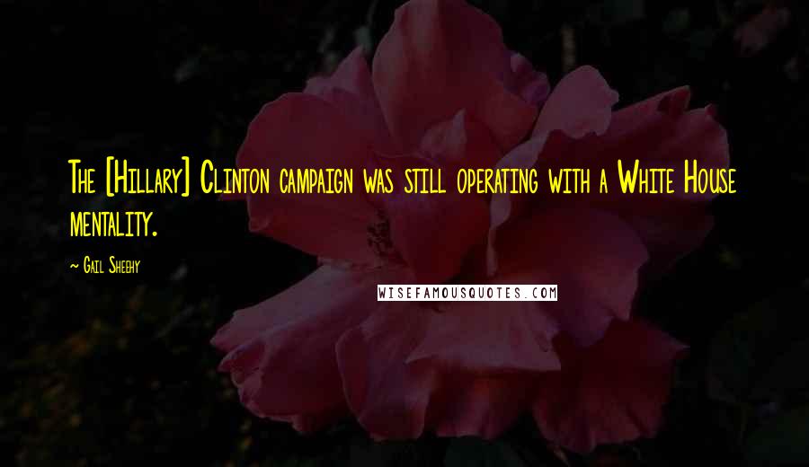 Gail Sheehy Quotes: The [Hillary] Clinton campaign was still operating with a White House mentality.