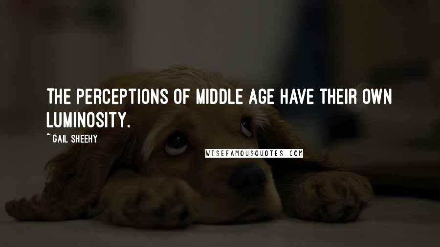 Gail Sheehy Quotes: The perceptions of middle age have their own luminosity.