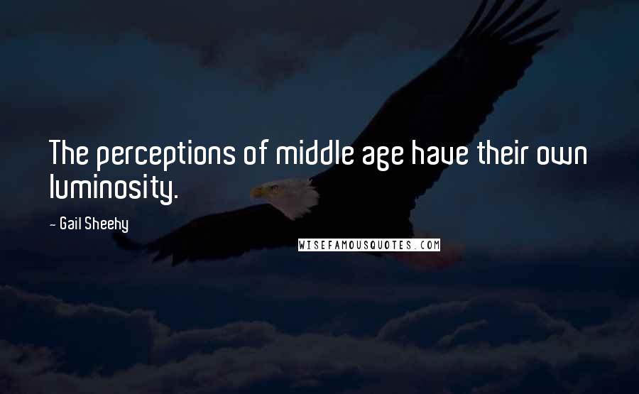 Gail Sheehy Quotes: The perceptions of middle age have their own luminosity.