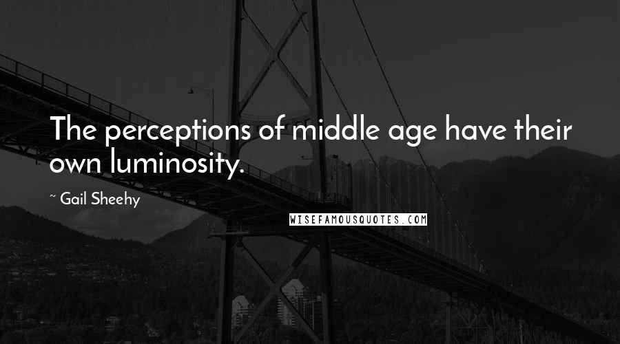 Gail Sheehy Quotes: The perceptions of middle age have their own luminosity.