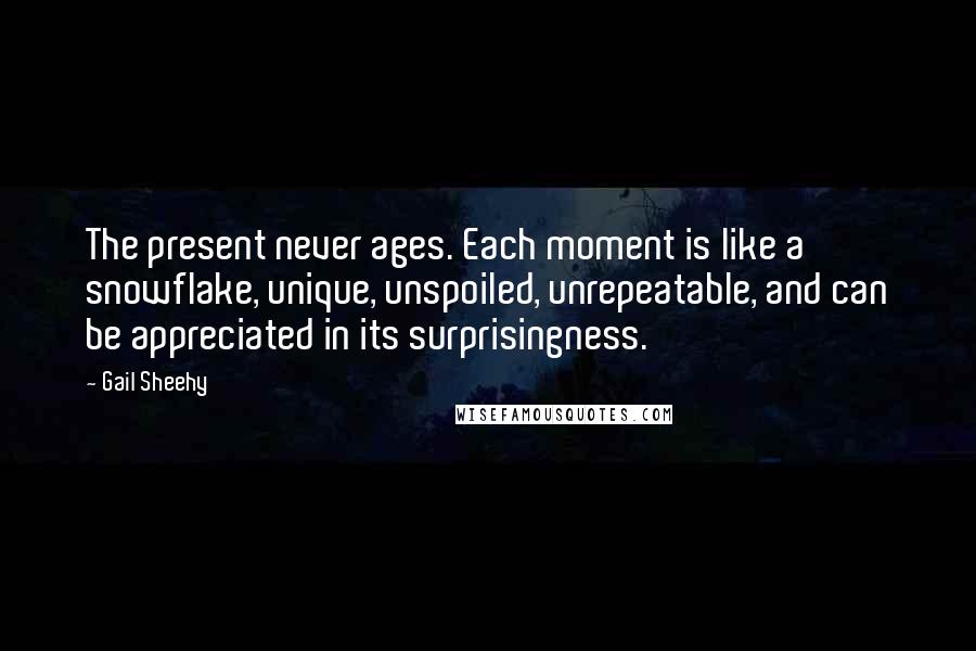 Gail Sheehy Quotes: The present never ages. Each moment is like a snowflake, unique, unspoiled, unrepeatable, and can be appreciated in its surprisingness.