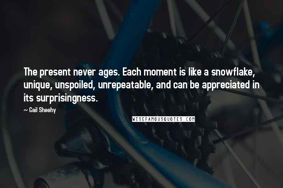 Gail Sheehy Quotes: The present never ages. Each moment is like a snowflake, unique, unspoiled, unrepeatable, and can be appreciated in its surprisingness.