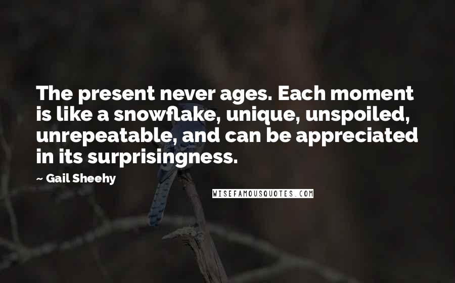 Gail Sheehy Quotes: The present never ages. Each moment is like a snowflake, unique, unspoiled, unrepeatable, and can be appreciated in its surprisingness.