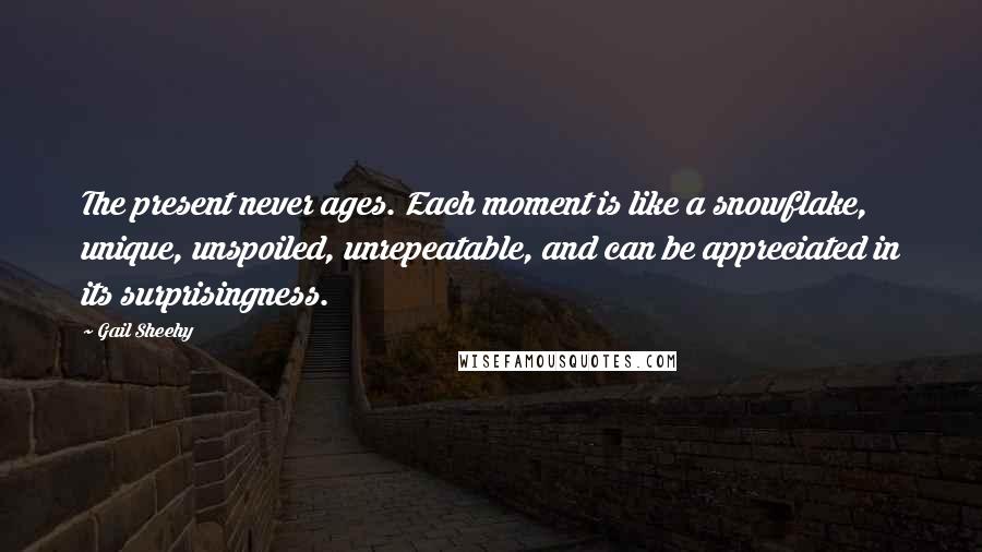 Gail Sheehy Quotes: The present never ages. Each moment is like a snowflake, unique, unspoiled, unrepeatable, and can be appreciated in its surprisingness.