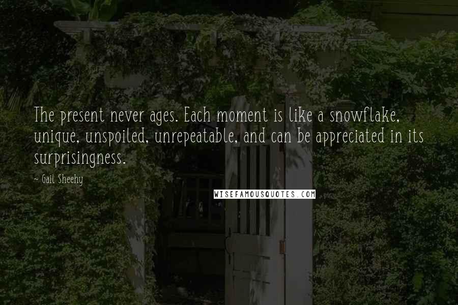 Gail Sheehy Quotes: The present never ages. Each moment is like a snowflake, unique, unspoiled, unrepeatable, and can be appreciated in its surprisingness.