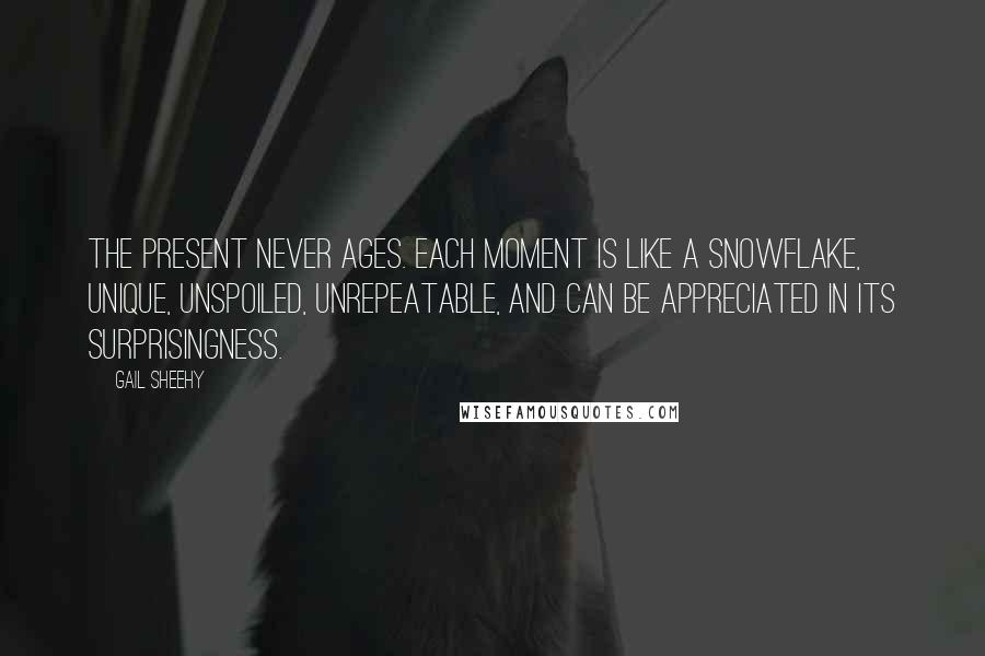 Gail Sheehy Quotes: The present never ages. Each moment is like a snowflake, unique, unspoiled, unrepeatable, and can be appreciated in its surprisingness.