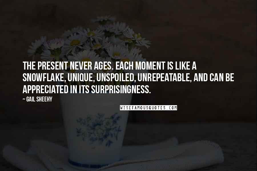 Gail Sheehy Quotes: The present never ages. Each moment is like a snowflake, unique, unspoiled, unrepeatable, and can be appreciated in its surprisingness.