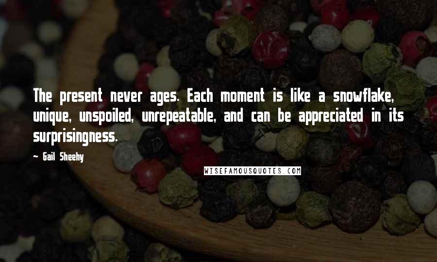 Gail Sheehy Quotes: The present never ages. Each moment is like a snowflake, unique, unspoiled, unrepeatable, and can be appreciated in its surprisingness.