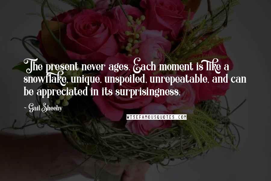 Gail Sheehy Quotes: The present never ages. Each moment is like a snowflake, unique, unspoiled, unrepeatable, and can be appreciated in its surprisingness.