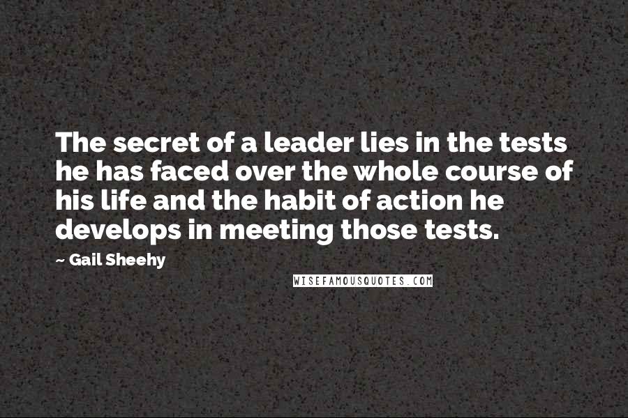 Gail Sheehy Quotes: The secret of a leader lies in the tests he has faced over the whole course of his life and the habit of action he develops in meeting those tests.