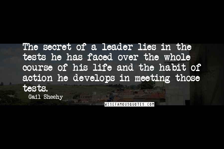 Gail Sheehy Quotes: The secret of a leader lies in the tests he has faced over the whole course of his life and the habit of action he develops in meeting those tests.