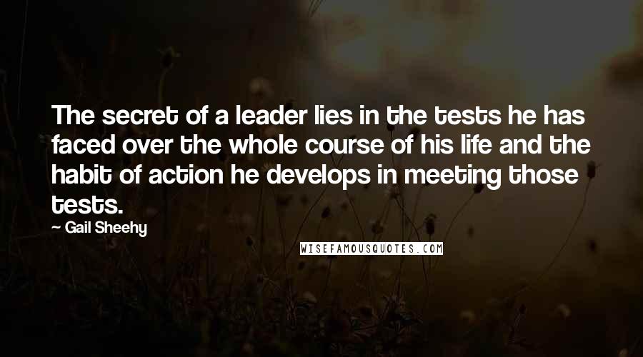 Gail Sheehy Quotes: The secret of a leader lies in the tests he has faced over the whole course of his life and the habit of action he develops in meeting those tests.