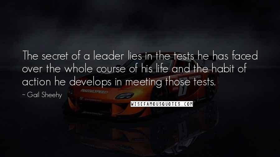 Gail Sheehy Quotes: The secret of a leader lies in the tests he has faced over the whole course of his life and the habit of action he develops in meeting those tests.