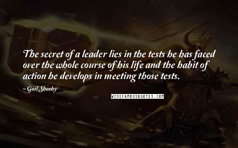 Gail Sheehy Quotes: The secret of a leader lies in the tests he has faced over the whole course of his life and the habit of action he develops in meeting those tests.