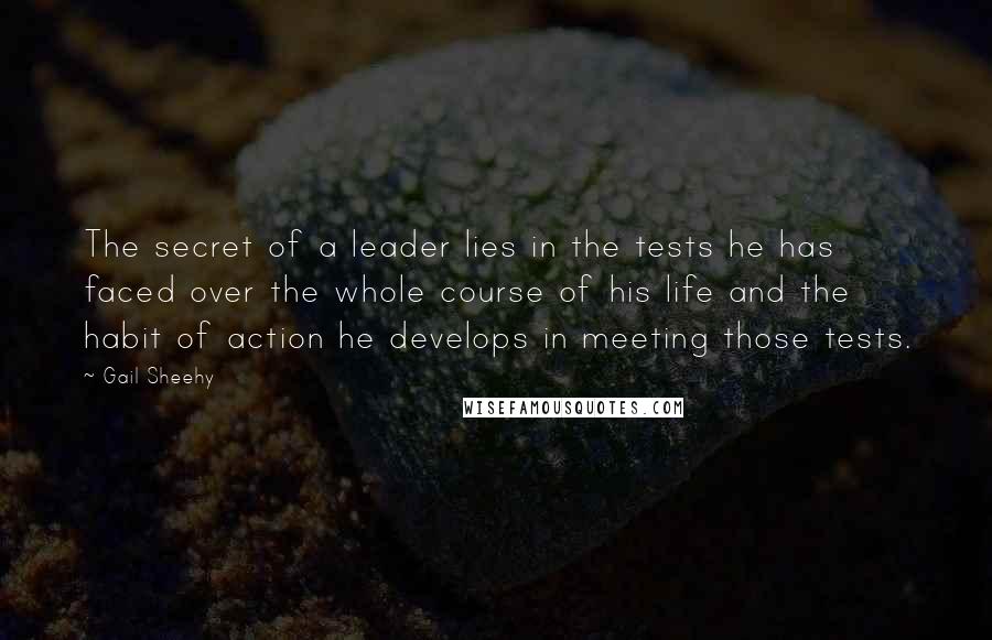 Gail Sheehy Quotes: The secret of a leader lies in the tests he has faced over the whole course of his life and the habit of action he develops in meeting those tests.