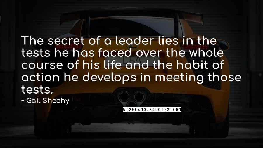 Gail Sheehy Quotes: The secret of a leader lies in the tests he has faced over the whole course of his life and the habit of action he develops in meeting those tests.