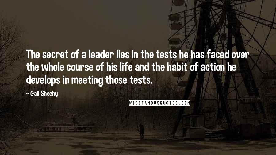 Gail Sheehy Quotes: The secret of a leader lies in the tests he has faced over the whole course of his life and the habit of action he develops in meeting those tests.