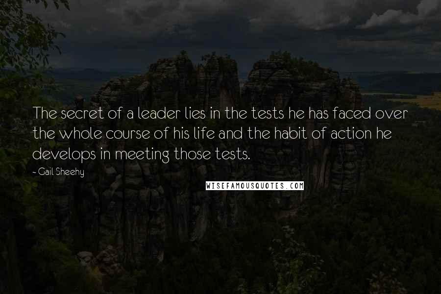 Gail Sheehy Quotes: The secret of a leader lies in the tests he has faced over the whole course of his life and the habit of action he develops in meeting those tests.