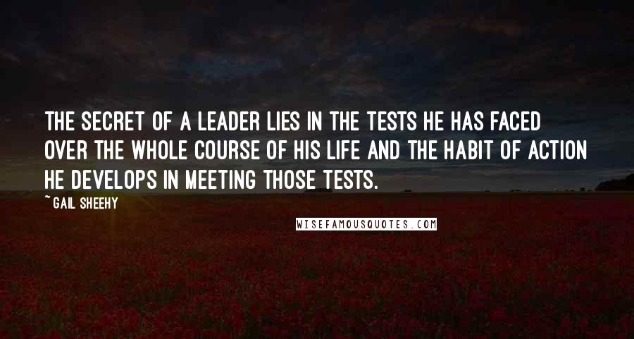 Gail Sheehy Quotes: The secret of a leader lies in the tests he has faced over the whole course of his life and the habit of action he develops in meeting those tests.