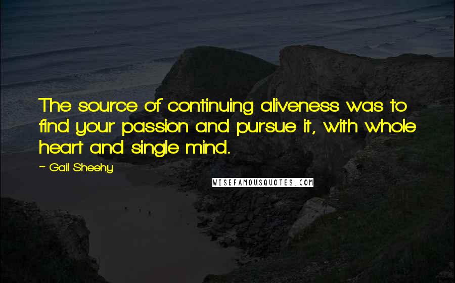Gail Sheehy Quotes: The source of continuing aliveness was to find your passion and pursue it, with whole heart and single mind.