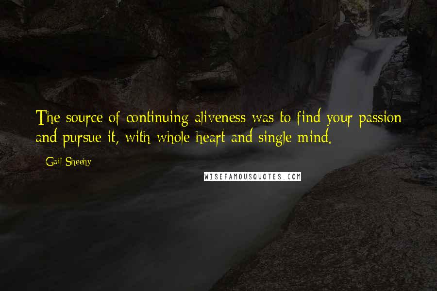 Gail Sheehy Quotes: The source of continuing aliveness was to find your passion and pursue it, with whole heart and single mind.