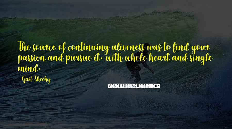 Gail Sheehy Quotes: The source of continuing aliveness was to find your passion and pursue it, with whole heart and single mind.