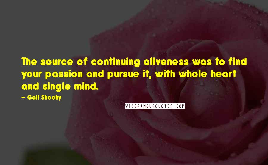 Gail Sheehy Quotes: The source of continuing aliveness was to find your passion and pursue it, with whole heart and single mind.