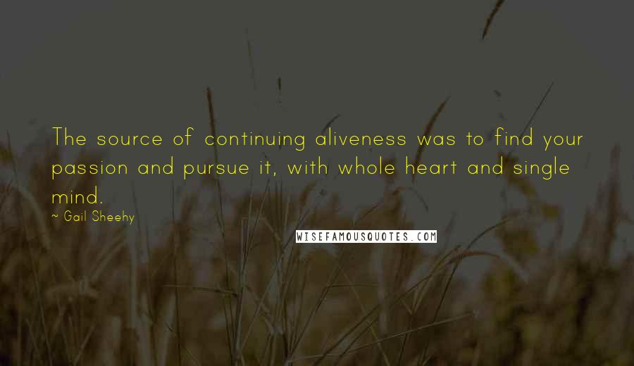 Gail Sheehy Quotes: The source of continuing aliveness was to find your passion and pursue it, with whole heart and single mind.