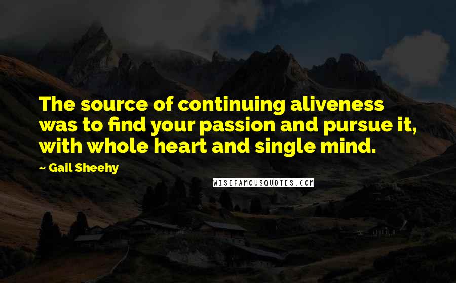 Gail Sheehy Quotes: The source of continuing aliveness was to find your passion and pursue it, with whole heart and single mind.