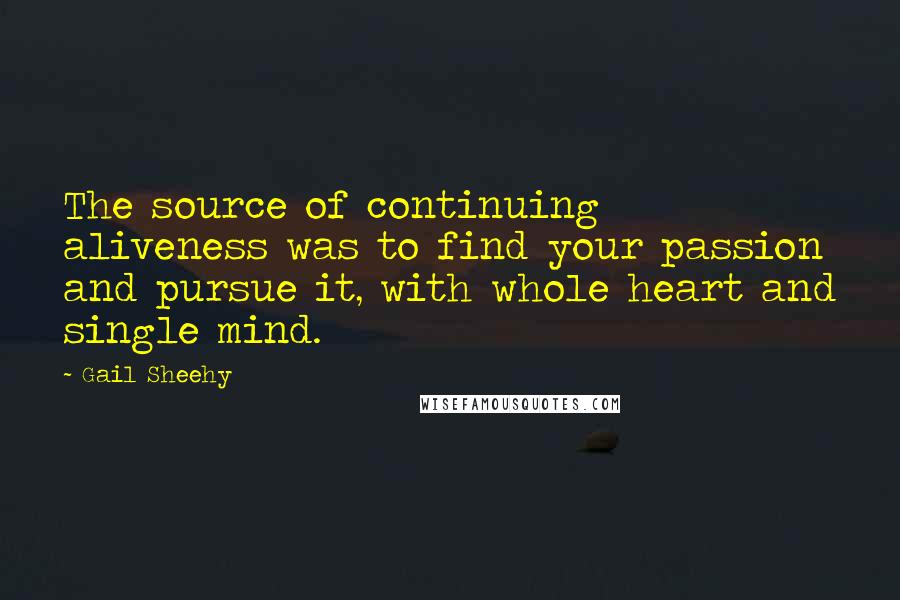 Gail Sheehy Quotes: The source of continuing aliveness was to find your passion and pursue it, with whole heart and single mind.