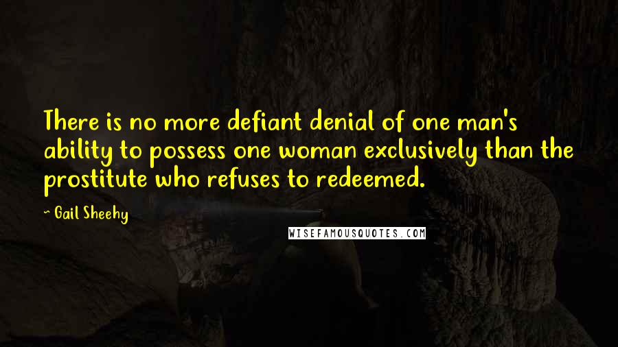 Gail Sheehy Quotes: There is no more defiant denial of one man's ability to possess one woman exclusively than the prostitute who refuses to redeemed.