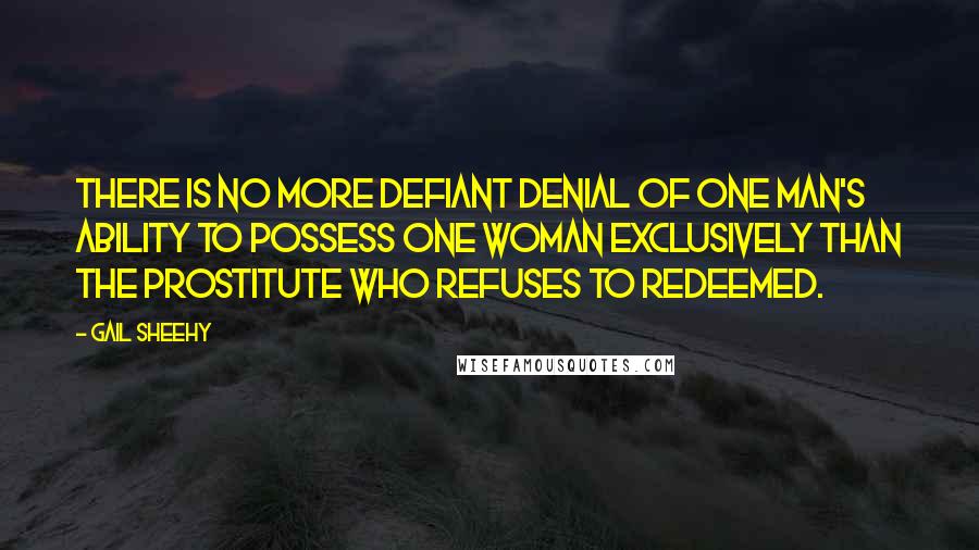 Gail Sheehy Quotes: There is no more defiant denial of one man's ability to possess one woman exclusively than the prostitute who refuses to redeemed.