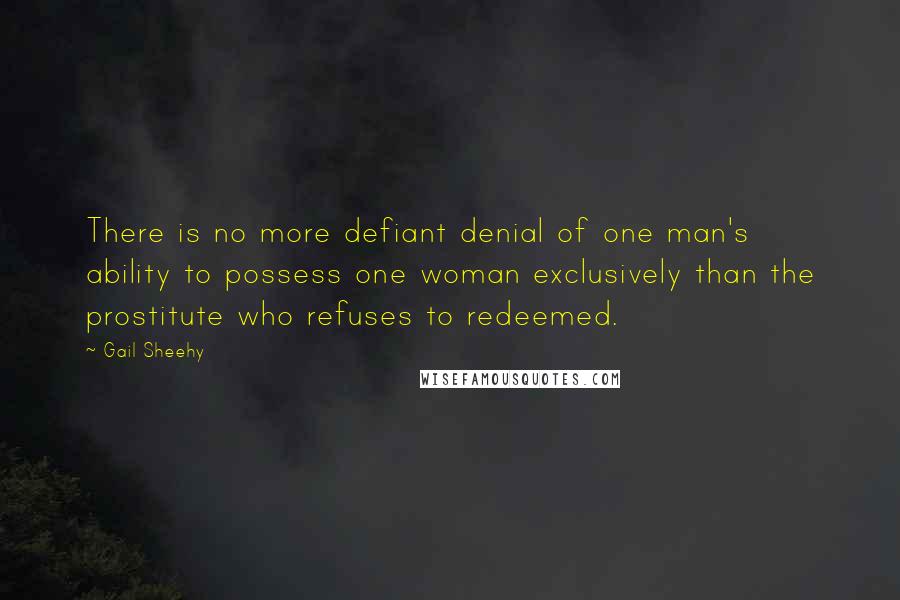 Gail Sheehy Quotes: There is no more defiant denial of one man's ability to possess one woman exclusively than the prostitute who refuses to redeemed.