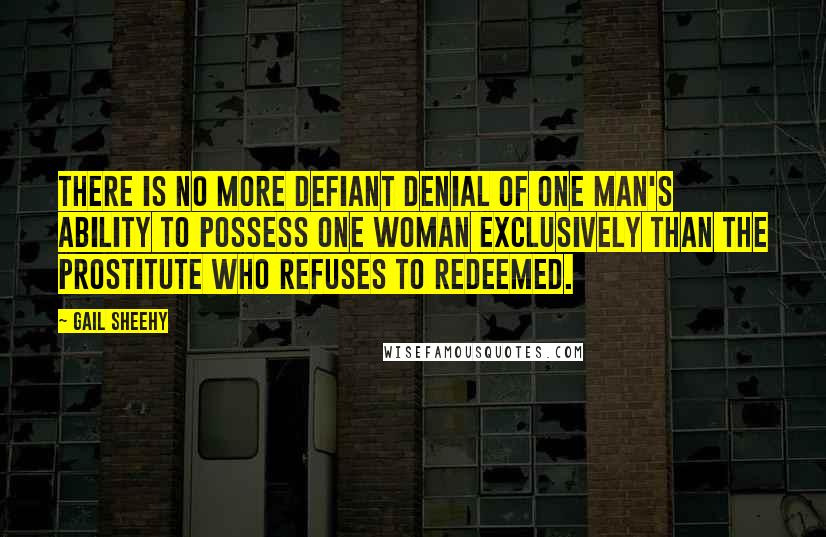 Gail Sheehy Quotes: There is no more defiant denial of one man's ability to possess one woman exclusively than the prostitute who refuses to redeemed.