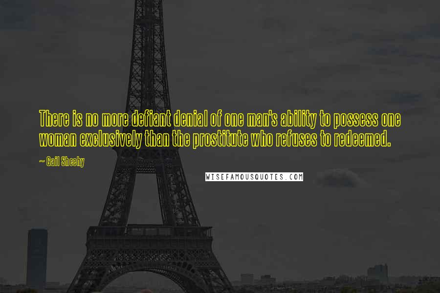 Gail Sheehy Quotes: There is no more defiant denial of one man's ability to possess one woman exclusively than the prostitute who refuses to redeemed.
