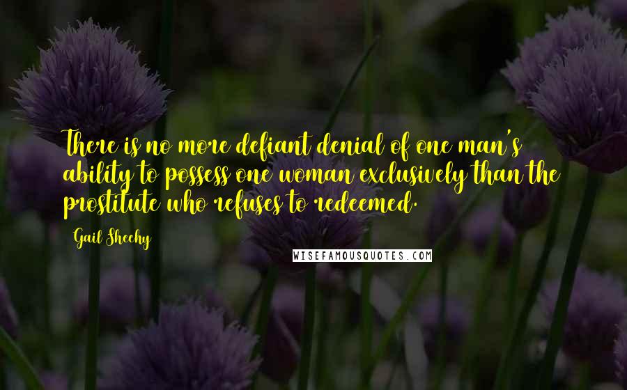 Gail Sheehy Quotes: There is no more defiant denial of one man's ability to possess one woman exclusively than the prostitute who refuses to redeemed.