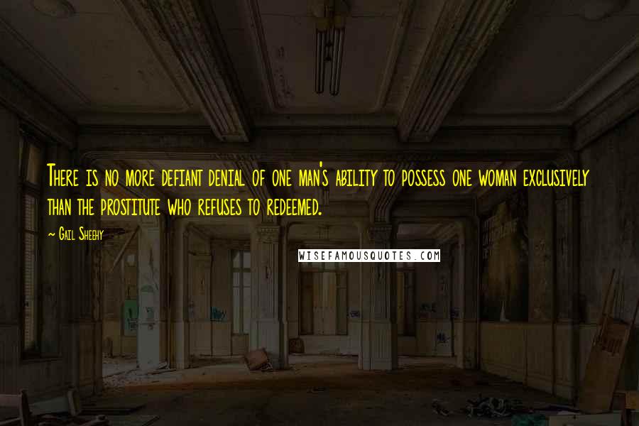 Gail Sheehy Quotes: There is no more defiant denial of one man's ability to possess one woman exclusively than the prostitute who refuses to redeemed.