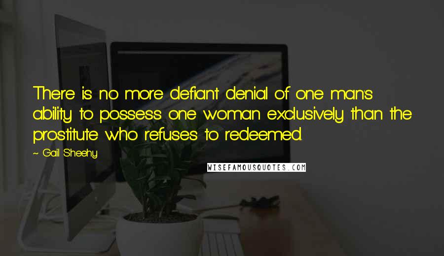 Gail Sheehy Quotes: There is no more defiant denial of one man's ability to possess one woman exclusively than the prostitute who refuses to redeemed.