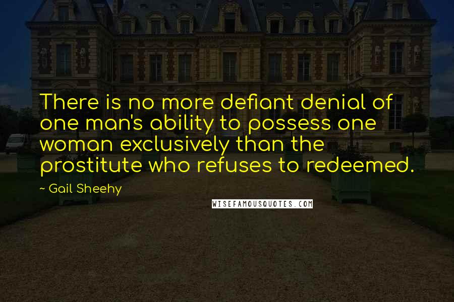 Gail Sheehy Quotes: There is no more defiant denial of one man's ability to possess one woman exclusively than the prostitute who refuses to redeemed.