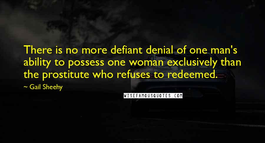 Gail Sheehy Quotes: There is no more defiant denial of one man's ability to possess one woman exclusively than the prostitute who refuses to redeemed.