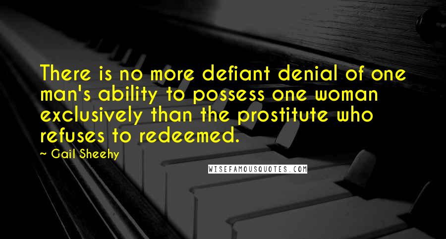 Gail Sheehy Quotes: There is no more defiant denial of one man's ability to possess one woman exclusively than the prostitute who refuses to redeemed.